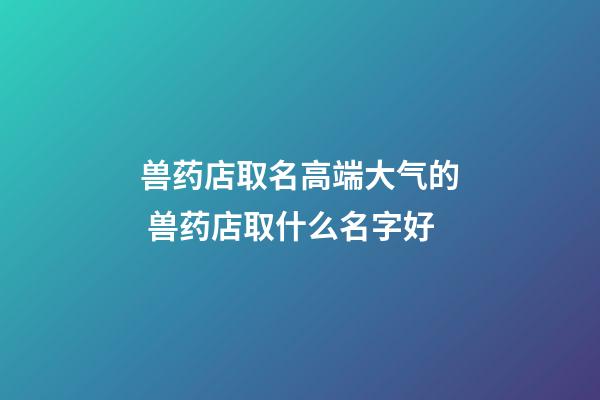 兽药店取名高端大气的 兽药店取什么名字好-第1张-店铺起名-玄机派